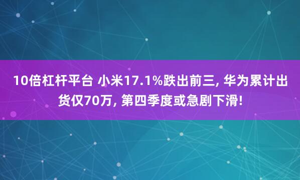 10倍杠杆平台 小米17.1%跌出前三, 华为累计出货仅70万, 第四季度或急剧下滑!
