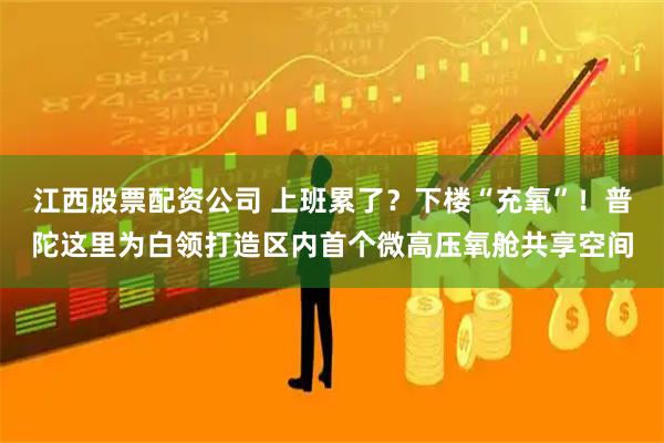 江西股票配资公司 上班累了？下楼“充氧”！普陀这里为白领打造区内首个微高压氧舱共享空间