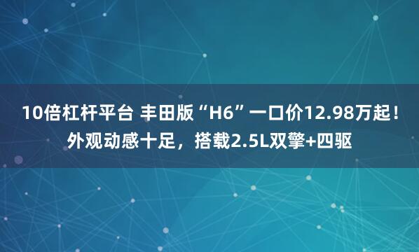 10倍杠杆平台 丰田版“H6”一口价12.98万起！外观动感十足，搭载2.5L双擎+四驱
