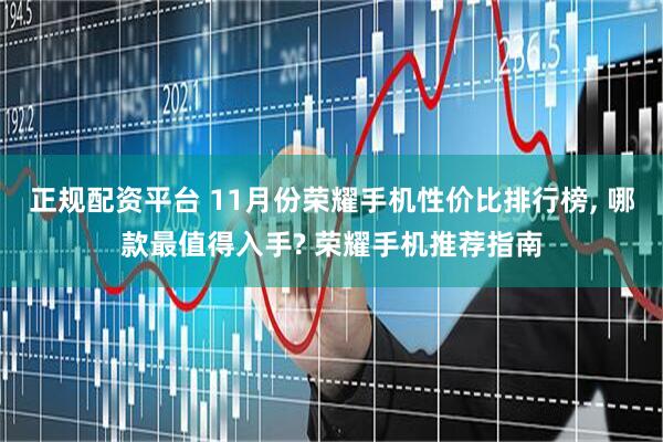 正规配资平台 11月份荣耀手机性价比排行榜, 哪款最值得入手? 荣耀手机推荐指南