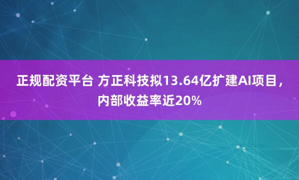 正规配资平台 方正科技拟13.64亿扩建AI项目，内部收益率近20%