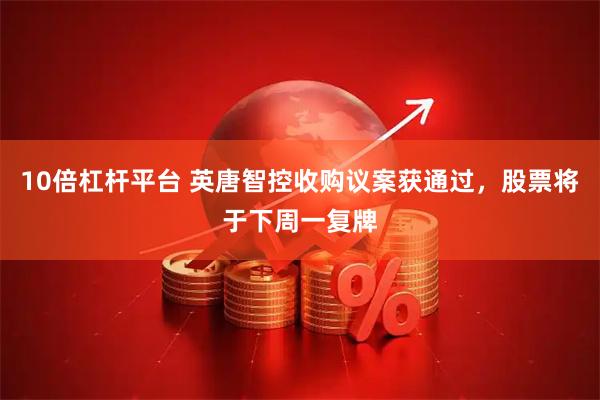 10倍杠杆平台 英唐智控收购议案获通过，股票将于下周一复牌
