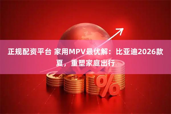 正规配资平台 家用MPV最优解：比亚迪2026款夏，重塑家庭出行