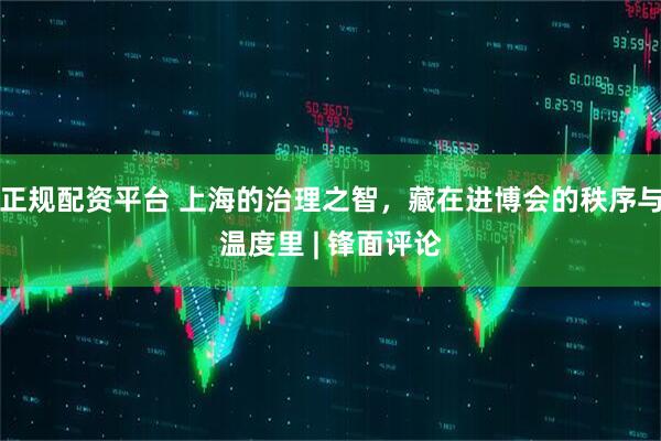 正规配资平台 上海的治理之智，藏在进博会的秩序与温度里 | 锋面评论