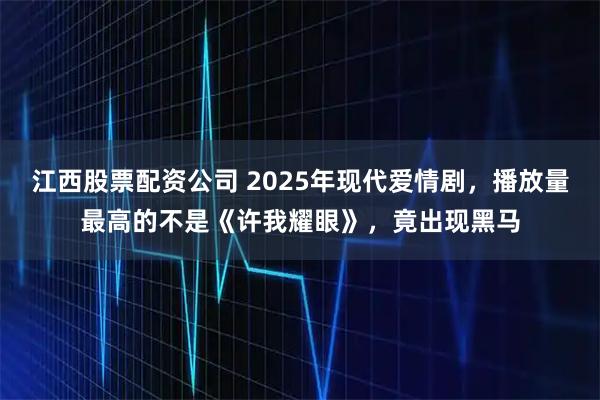 江西股票配资公司 2025年现代爱情剧，播放量最高的不是《许我耀眼》，竟出现黑马