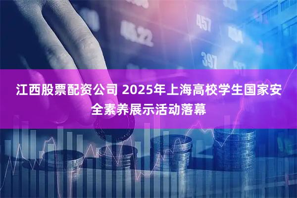 江西股票配资公司 2025年上海高校学生国家安全素养展示活动落幕