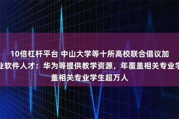 10倍杠杆平台 中山大学等十所高校联合倡议加快培养工业软件人才：华为等提供教学资源，年覆盖相关专业学生超万人