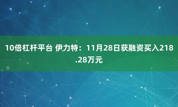 10倍杠杆平台 伊力特：11月28日获融资买入218.28万元