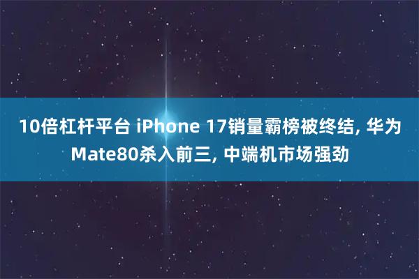 10倍杠杆平台 iPhone 17销量霸榜被终结, 华为Mate80杀入前三, 中端机市场强劲