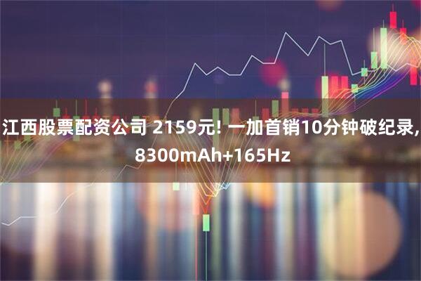 江西股票配资公司 2159元! 一加首销10分钟破纪录, 8300mAh+165Hz