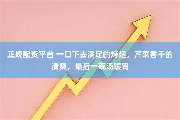 正规配资平台 一口下去满足的烤翅，芹菜香干的清爽，最后一碗汤暖胃