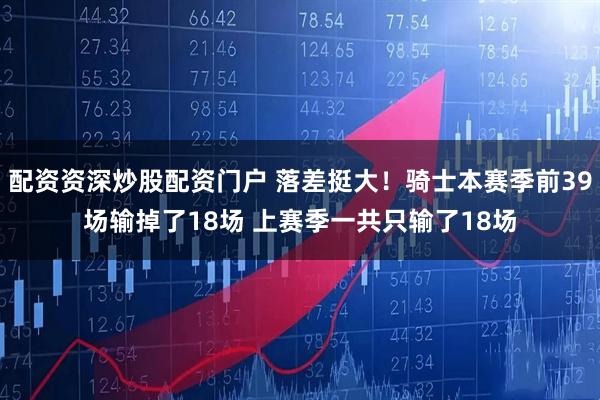 配资资深炒股配资门户 落差挺大！骑士本赛季前39场输掉了18场 上赛季一共只输了18场