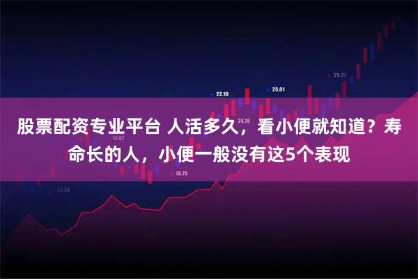 股票配资专业平台 人活多久，看小便就知道？寿命长的人，小便一般没有这5个表现