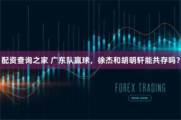 配资查询之家 广东队赢球，徐杰和胡明轩能共存吗？