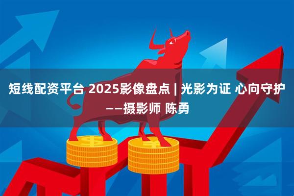 短线配资平台 2025影像盘点 | 光影为证 心向守护——摄影师 陈勇