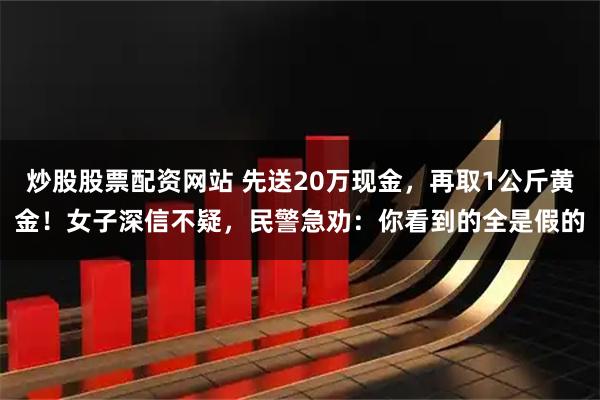 炒股股票配资网站 先送20万现金，再取1公斤黄金！女子深信不疑，民警急劝：你看到的全是假的