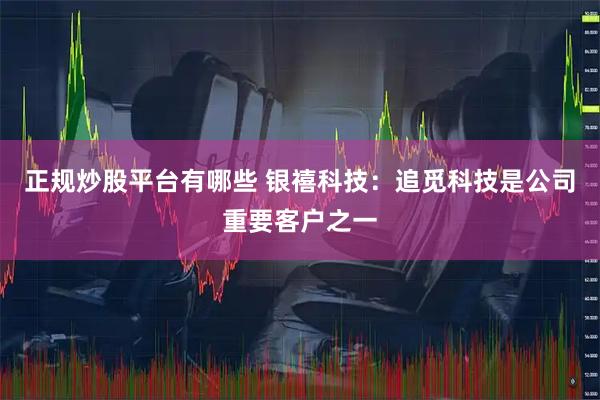 正规炒股平台有哪些 银禧科技：追觅科技是公司重要客户之一