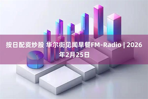 按日配资炒股 华尔街见闻早餐FM-Radio | 2026年2月25日