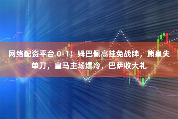 网络配资平台 0-1！姆巴佩高挂免战牌，熊皇失单刀，皇马主场爆冷，巴萨收大礼