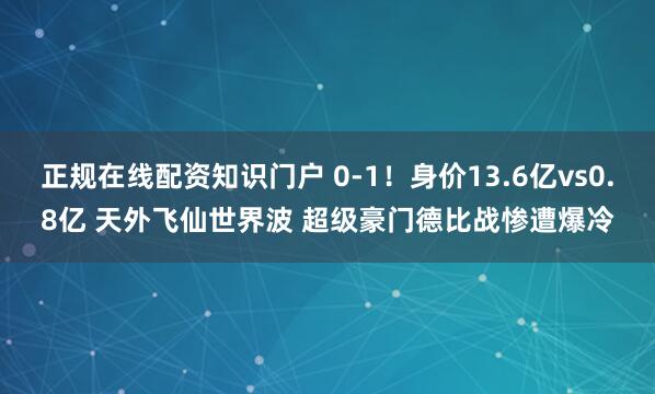 正规在线配资知识门户 0-1！身价13.6亿vs0.8亿 天外飞仙世界波 超级豪门德比战惨遭爆冷