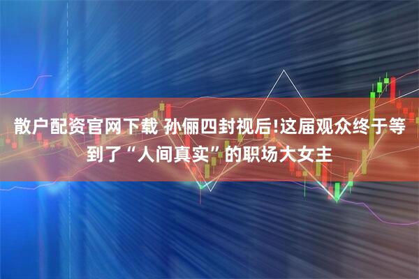 散户配资官网下载 孙俪四封视后!这届观众终于等到了“人间真实”的职场大女主