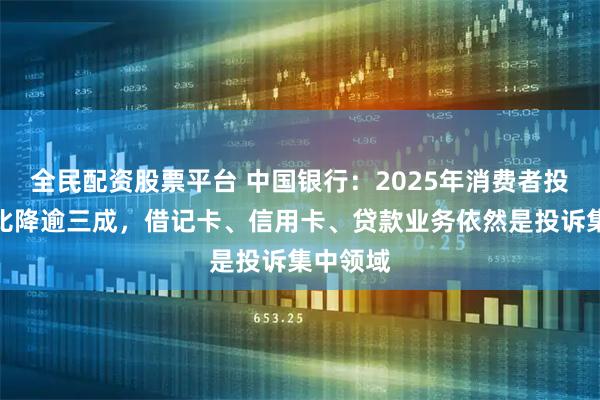 全民配资股票平台 中国银行：2025年消费者投诉量同比降逾三成，借记卡、信用卡、贷款业务依然是投诉集中领域