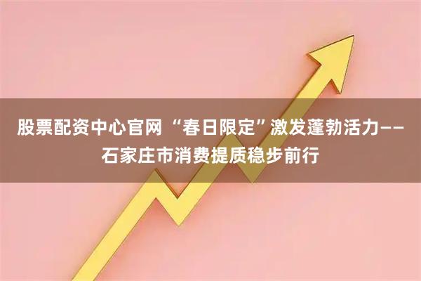 股票配资中心官网 “春日限定”激发蓬勃活力——石家庄市消费提质稳步前行