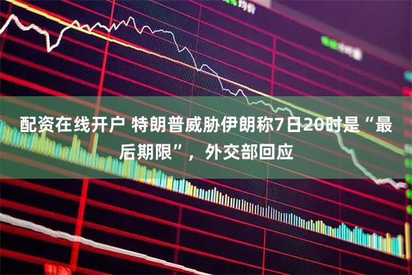 配资在线开户 特朗普威胁伊朗称7日20时是“最后期限”，外交部回应
