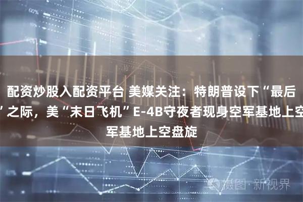 配资炒股入配资平台 美媒关注：特朗普设下“最后期限”之际，美“末日飞机”E-4B守夜者现身空军基地上空盘旋