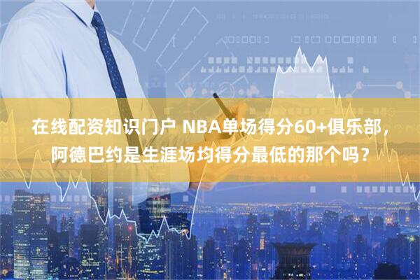 在线配资知识门户 NBA单场得分60+俱乐部，阿德巴约是生涯场均得分最低的那个吗？
